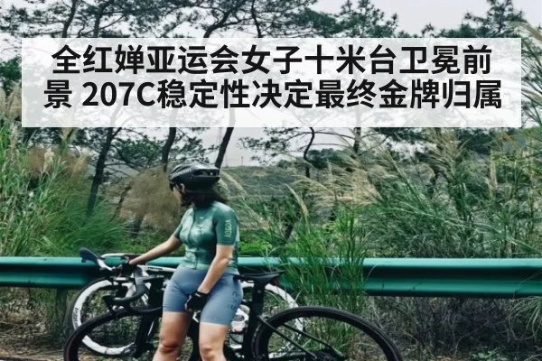 全红婵亚运会女子十米台卫冕前景 207C稳定性决定最终金牌归属