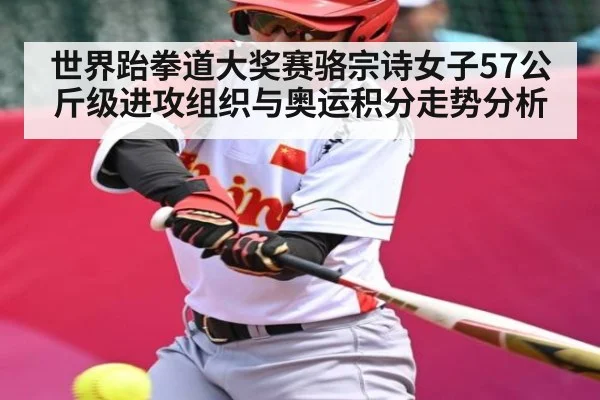 世界跆拳道大奖赛骆宗诗女子57公斤级进攻组织与奥运积分走势分析