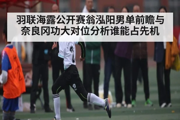 羽联海露公开赛翁泓阳男单前瞻与奈良冈功大对位分析谁能占先机