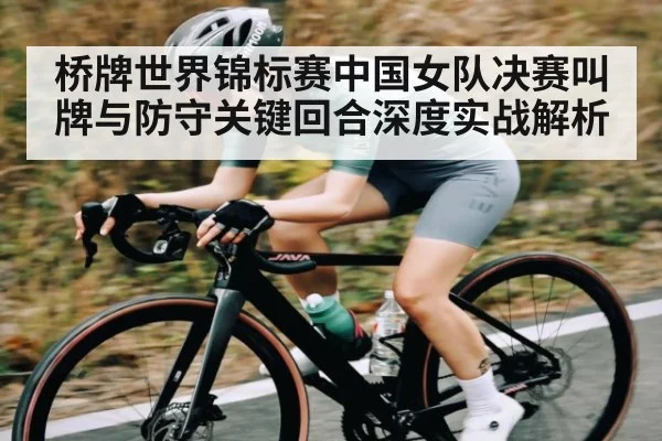 桥牌世界锦标赛中国女队决赛叫牌与防守关键回合深度实战解析