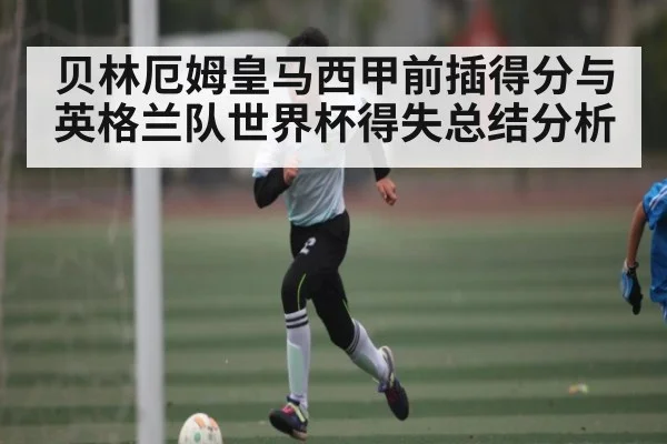 贝林厄姆皇马西甲前插得分与英格兰队世界杯得失总结分析