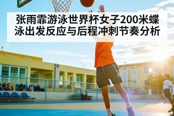 张雨霏游泳世界杯女子200米蝶泳出发反应与后程冲刺节奏分析